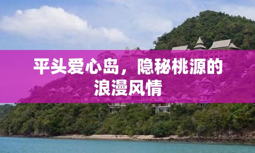 平頭愛心島，隱秘桃源的浪漫風(fēng)情