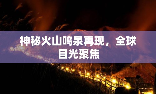 神秘火山嗚泉再現(xiàn)，全球目光聚焦