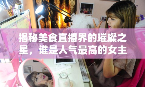 揭秘美食直播界的璀璨之星，誰(shuí)是人氣最高的女主播？