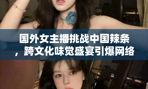 國外女主播挑戰(zhàn)中國辣條，跨文化味覺盛宴引爆網絡