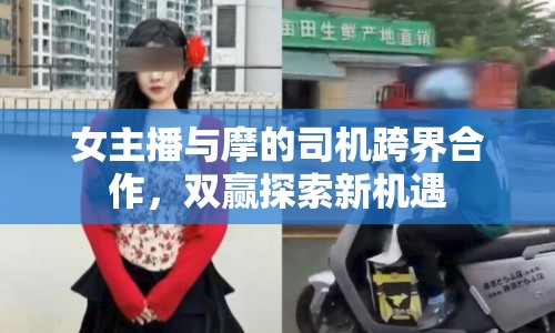 女主播與摩的司機(jī)跨界合作，雙贏探索新機(jī)遇