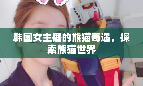 韓國女主播的熊貓奇遇，探索熊貓世界
