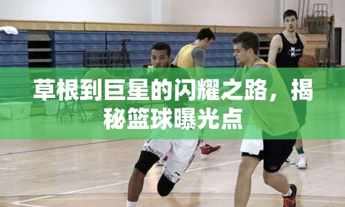草根到巨星的閃耀之路，揭秘籃球曝光點