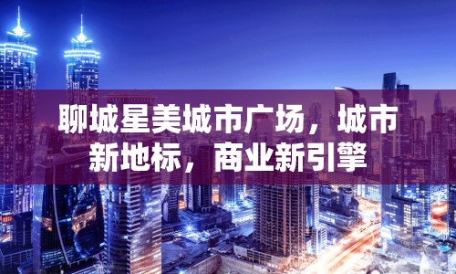 聊城星美城市廣場，城市新地標(biāo)，商業(yè)新引擎