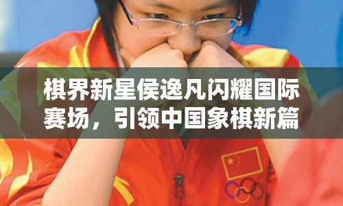 棋界新星侯逸凡閃耀國(guó)際賽場(chǎng)，引領(lǐng)中國(guó)象棋新篇章