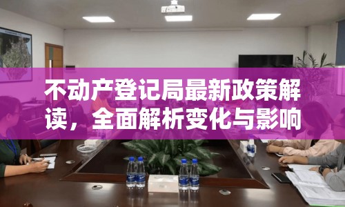 不動產(chǎn)登記局最新政策解讀，全面解析變化與影響