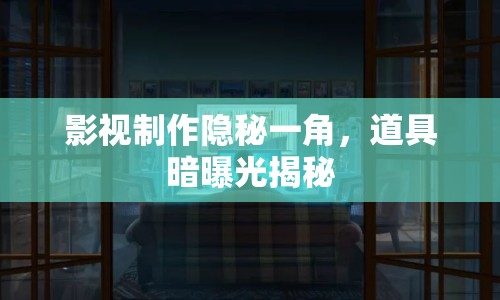 影視制作隱秘一角，道具暗曝光揭秘