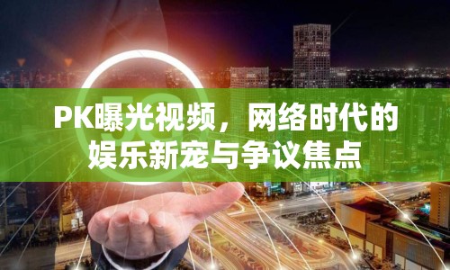 PK曝光視頻，網(wǎng)絡(luò)時代的娛樂新寵與爭議焦點