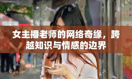 女主播老師的網(wǎng)絡(luò)奇緣，跨越知識與情感的邊界