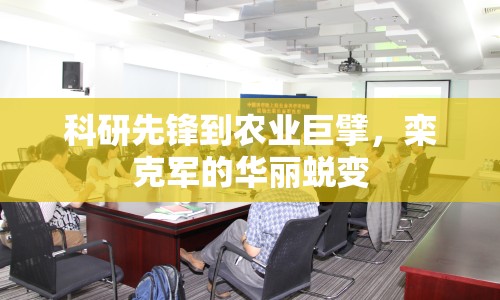 科研先鋒到農(nóng)業(yè)巨擘，欒克軍的華麗蛻變