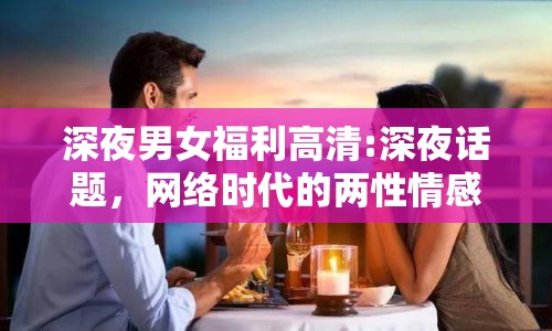 深夜男女福利高清:深夜話題，網(wǎng)絡(luò)時(shí)代的兩性情感交流新趨勢(shì)