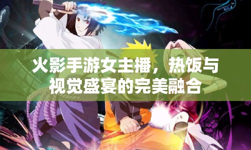 火影手游女主播，熱飯與視覺(jué)盛宴的完美融合