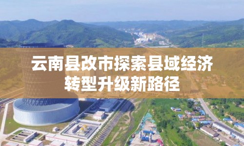 云南縣改市探索縣域經(jīng)濟(jì)轉(zhuǎn)型升級(jí)新路徑