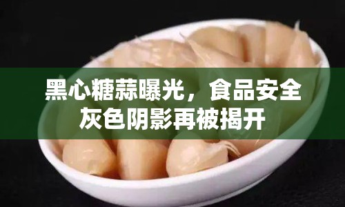 黑心糖蒜曝光，食品安全灰色陰影再被揭開