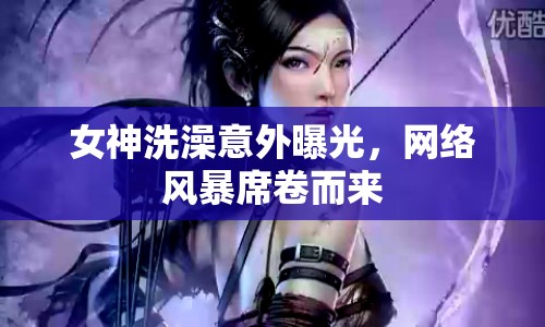 女神洗澡意外曝光，網(wǎng)絡風暴席卷而來
