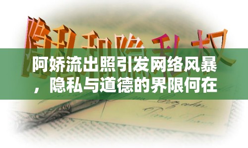 阿嬌流出照引發(fā)網(wǎng)絡(luò)風(fēng)暴，隱私與道德的界限何在？