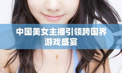 中國美女主播引領(lǐng)跨國界游戲盛宴