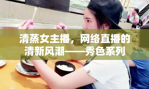 清蒸女主播，網(wǎng)絡(luò)直播的清新風(fēng)潮——秀色系列