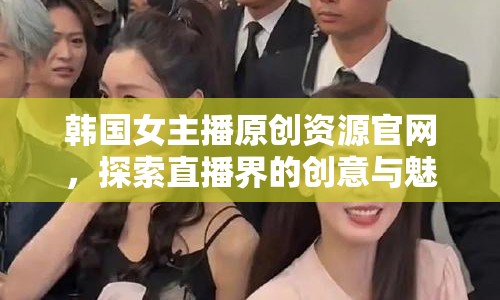 韓國女主播原創(chuàng)資源官網(wǎng)，探索直播界的創(chuàng)意與魅力