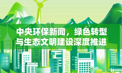 中央環(huán)保新聞，綠色轉(zhuǎn)型與生態(tài)文明建設(shè)深度推進(jìn)
