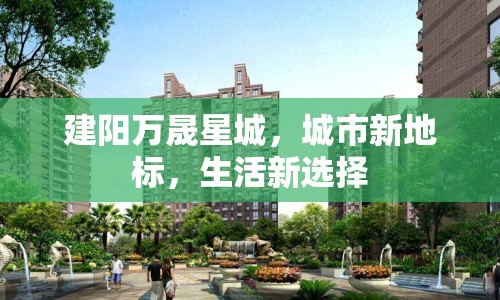 建陽萬晟星城，城市新地標(biāo)，生活新選擇