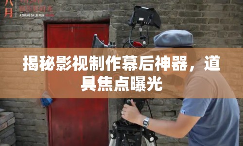揭秘影視制作幕后神器，道具焦點(diǎn)曝光