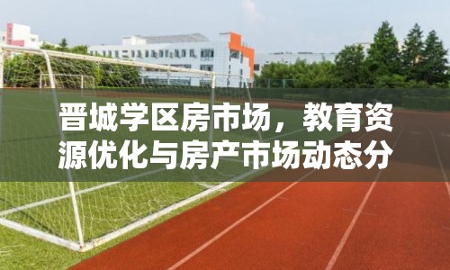 晉城學(xué)區(qū)房市場，教育資源優(yōu)化與房產(chǎn)市場動(dòng)態(tài)分析