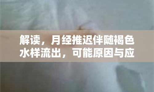 解讀，月經(jīng)推遲伴隨褐色水樣流出，可能原因與應(yīng)對措施
