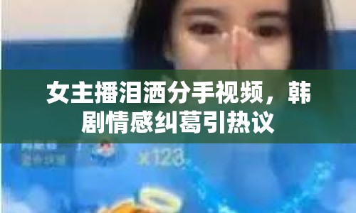 女主播淚灑分手視頻，韓劇情感糾葛引熱議