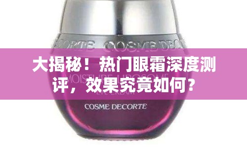 大揭秘！熱門眼霜深度測評，效果究竟如何？