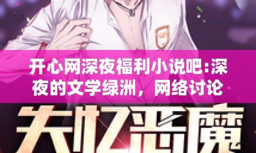 開心網(wǎng)深夜福利小說吧:深夜的文學(xué)綠洲，網(wǎng)絡(luò)討論中的情感共鳴與社交新空間