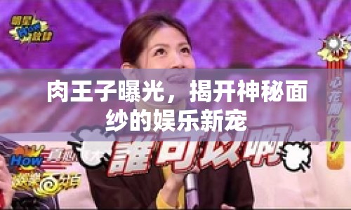 肉王子曝光，揭開神秘面紗的娛樂新寵