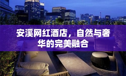 安溪網紅酒店，自然與奢華的完美融合
