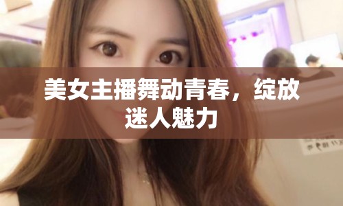 美女主播舞動(dòng)青春，綻放迷人魅力
