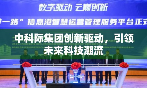 中科際集團(tuán)創(chuàng)新驅(qū)動(dòng)，引領(lǐng)未來(lái)科技潮流