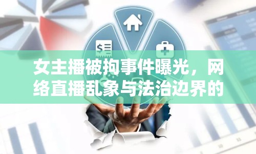 女主播被拘事件曝光，網(wǎng)絡(luò)直播亂象與法治邊界的警示