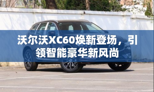 沃爾沃XC60煥新登場，引領智能豪華新風尚