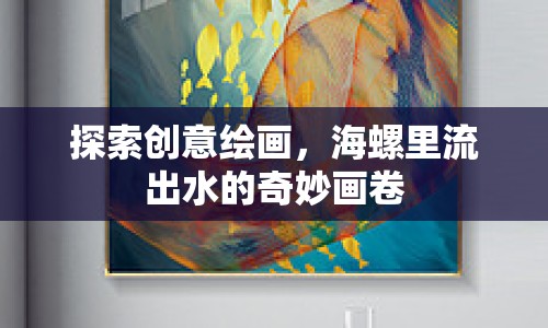 探索創(chuàng)意繪畫，海螺里流出水的奇妙畫卷