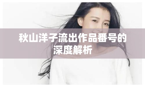 秋山洋子流出作品番號的深度解析