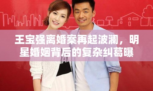 王寶強(qiáng)離婚案再起波瀾，明星婚姻背后的復(fù)雜糾葛曝光