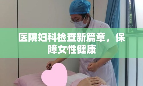 醫(yī)院婦科檢查新篇章，保障女性健康