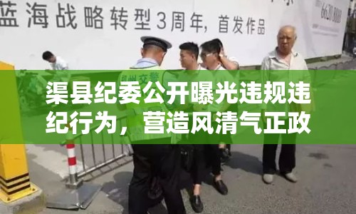 渠縣紀委公開曝光違規(guī)違紀行為，營造風(fēng)清氣正政治生態(tài)
