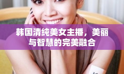 韓國(guó)清純美女主播，美麗與智慧的完美融合