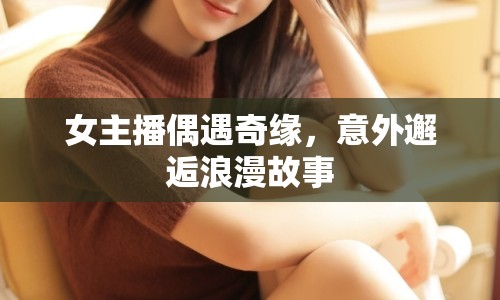 女主播偶遇奇緣，意外邂逅浪漫故事