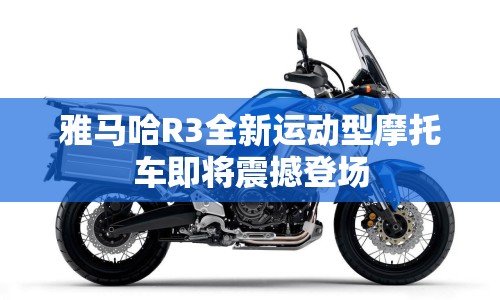 雅馬哈R3全新運動型摩托車即將震撼登場