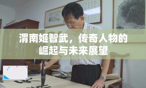 渭南姬智武，傳奇人物的崛起與未來展望