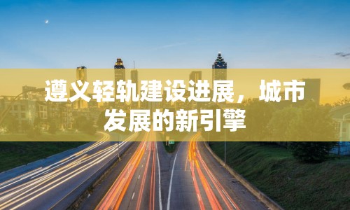 遵義輕軌建設進展，城市發(fā)展的新引擎
