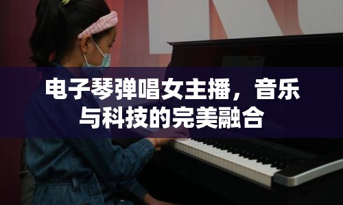 電子琴彈唱女主播，音樂與科技的完美融合