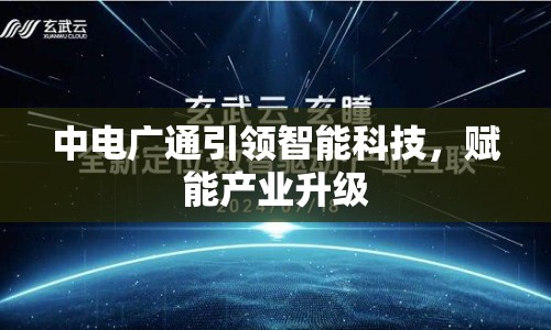 中電廣通引領(lǐng)智能科技，賦能產(chǎn)業(yè)升級