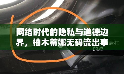 網(wǎng)絡(luò)時(shí)代的隱私與道德邊界，柚木蒂娜無碼流出事件引發(fā)的思考